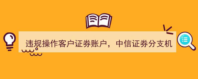 中信证券分支机构5名员工因违规操作客户证券账户被收监管警示函"/