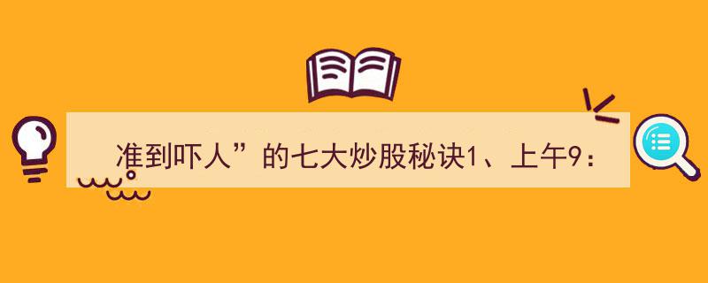 “准到吓人”七大炒股秘诀揭秘,上午9:30-9:37价格最高点必看技巧"/