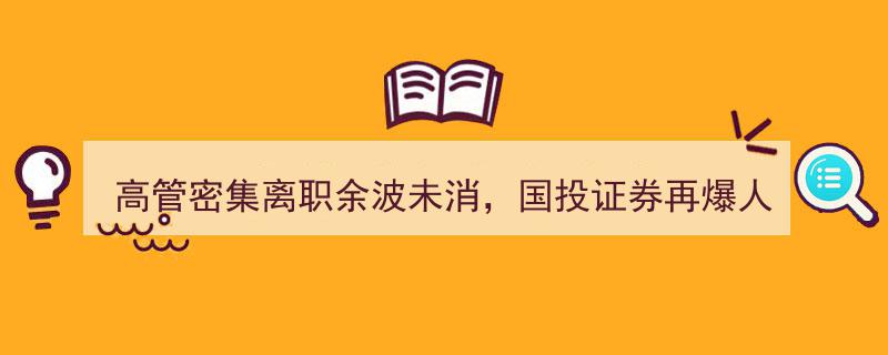 国投证券再陷人事动荡,高管密集离职余波未平，固收团队“老将”集体“跳槽”引发行业关注"/