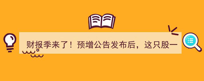 财报季来袭！预增公告助力，该股一跃成为一字涨停明星"/
