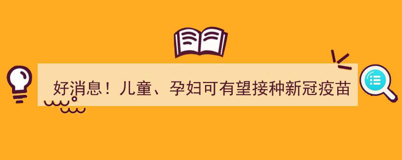 好消息！儿童及孕妇群体有望纳入新冠疫苗接种计划"/