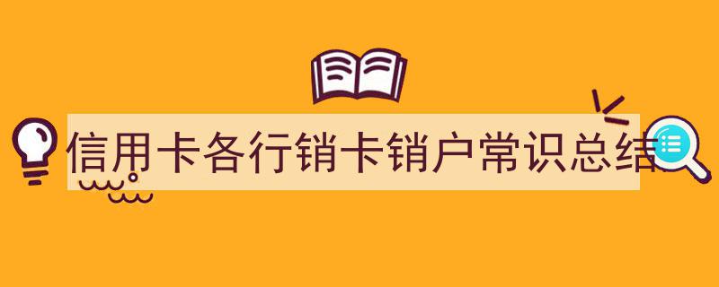 信用卡各行销卡与销户常识全面总结"/