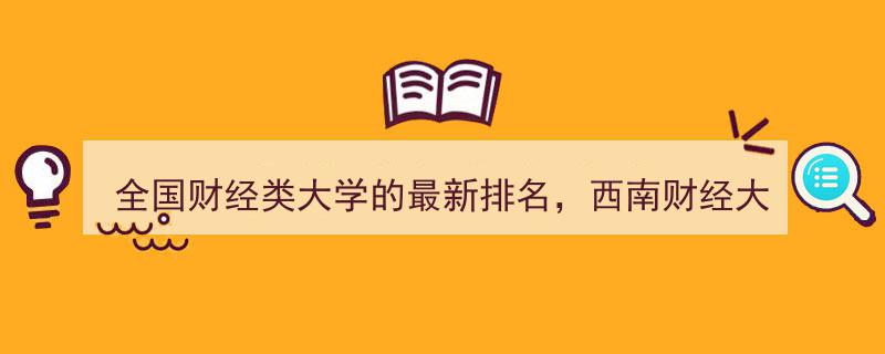 “全国财经类大学排名揭晓,西南财经跃居第四，东北财经稳坐第六宝座”"/