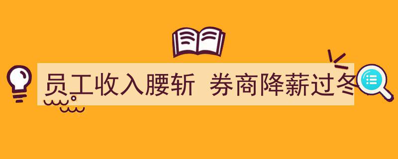 券商寒冬来袭,员工收入腰斩，行业降薪过冬现象加剧"/