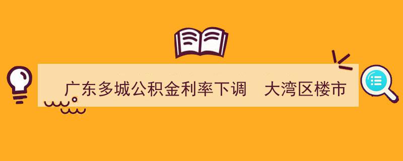广东多城公积金利率下调
