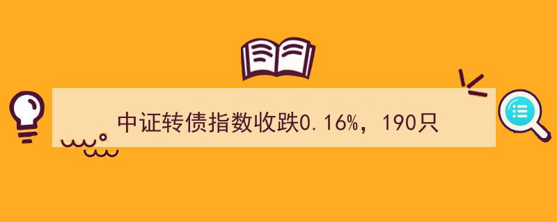 中证转债指数微跌0.16%，190只可转债逆市飘红展现韧性"/