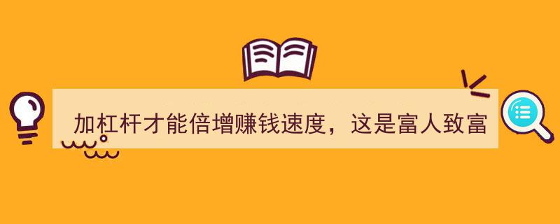 加杠杆倍增财富,揭秘富人致富秘诀，普通人财富加速之道"/