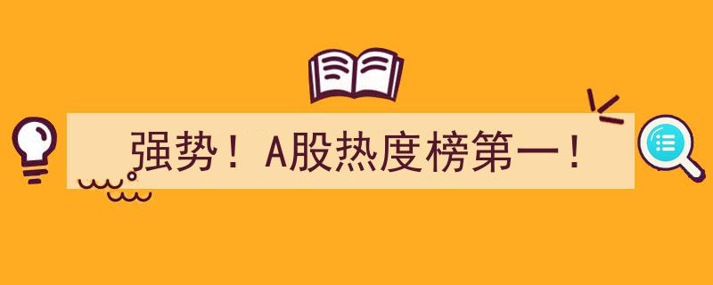 强势崛起！A股热度榜第一，投资热潮席卷而来！"/