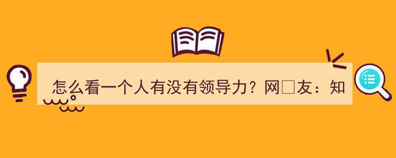 如何识别领导力,网友热议——知人善任与财富（权力）分配之道"/