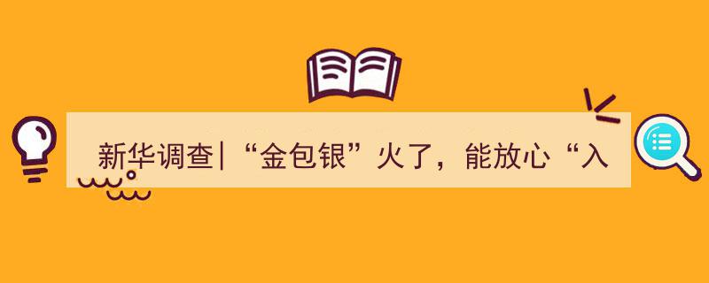 新华调查,揭秘“金包银”热潮，消费者能安心“入坑”吗？"/