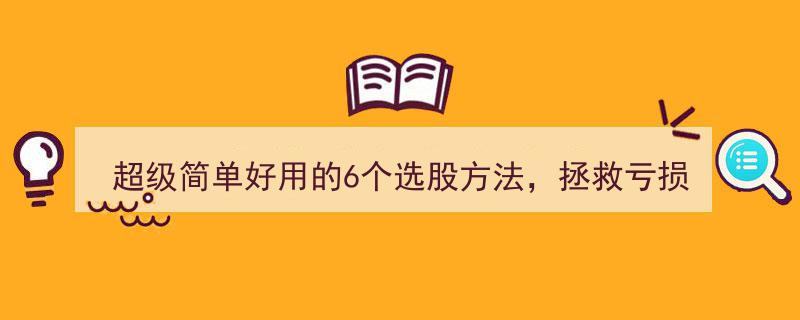 轻松逆袭,超级简单好用的6招选股技巧，助你摆脱亏损困境！"/