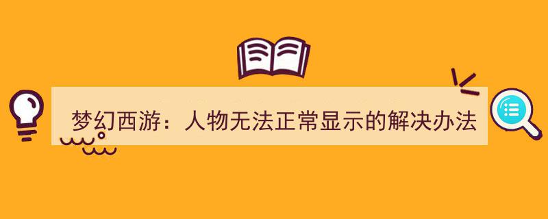 梦幻西游人物显示异常？速来！一招解决让你重返梦幻世界"/