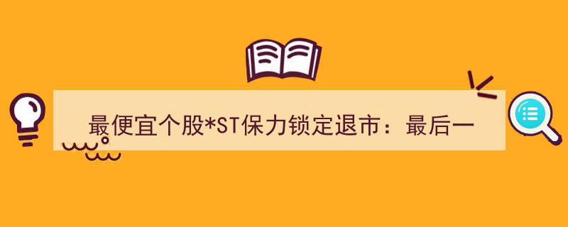 最便宜个股ST保力锁定退市,末交易日股价暴涨22%，14年亏损累计超75亿创历史记录"/