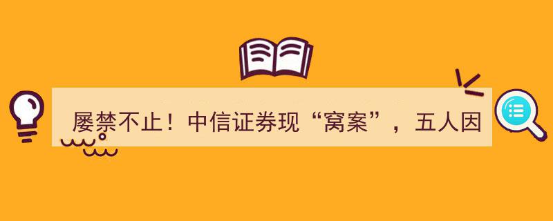 中信证券“窝案”再发！五人违规操作客户账户遭警示函，屡禁不止现象引关注"/