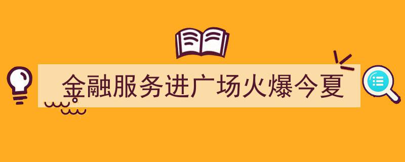 今夏广场金融服务盛宴火爆，普惠金融触角延伸至市民生活"/