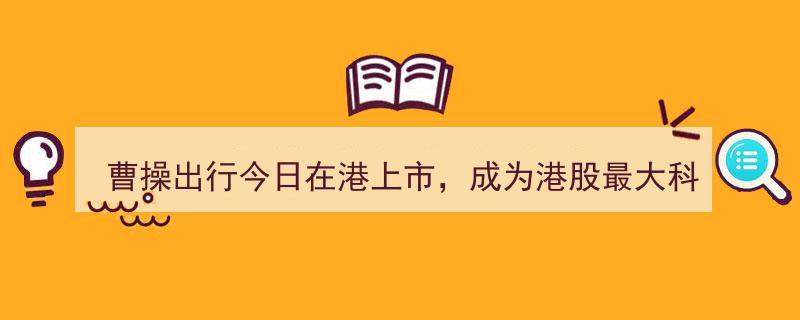 “曹操出行今日登陆港股市场，荣登港股最大科技出行平台宝座”"/