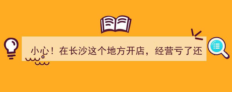 长沙某地开店需谨慎,经营亏损或面临商场巨额索赔风险！"/