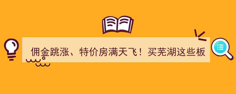 佣金激增遇特价房狂欢,芜湖购房者在这些区域选购需谨慎！"/