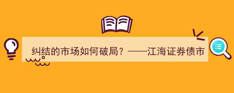 债市纠结难解？江海证券日报2021揭秘破局之道"/