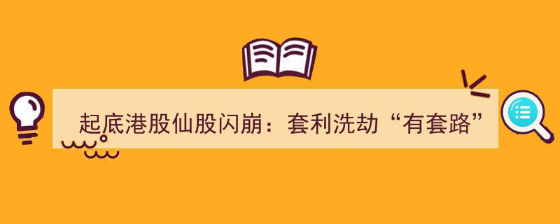 揭秘港股仙股闪崩内幕,套利洗劫背后的“套路”起底"/