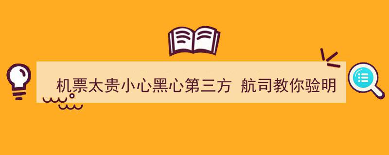 机票太贵？小心黑心第三方！航司揭秘教你验明票价真伪"/