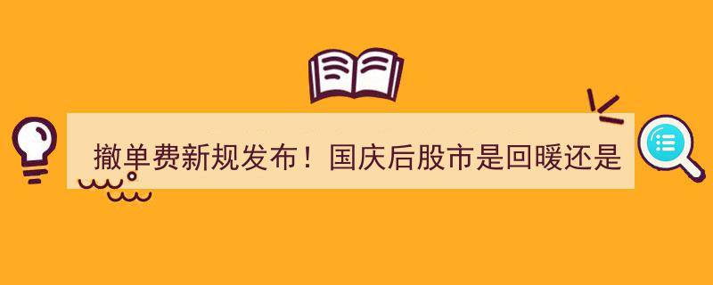撤单费新规重磅发布！国庆归来股市,回暖在望还是跌势难挡？"/