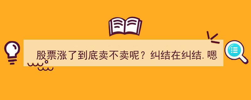 股票涨了，纠结在纠结,该卖还是留？内心挣扎的抉择时刻"/