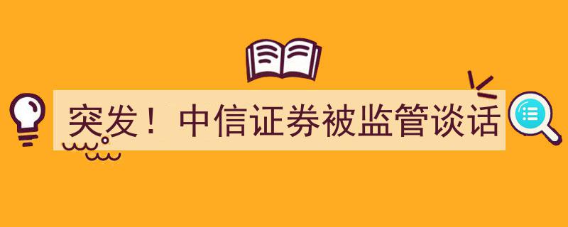 突发！中信证券遭监管机构谈话，内幕揭示行业新动向"/