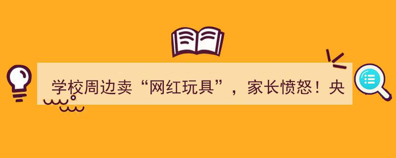 学校周边热销“网红玩具”，家长群情激愤！央视曝光惊动社会→"/