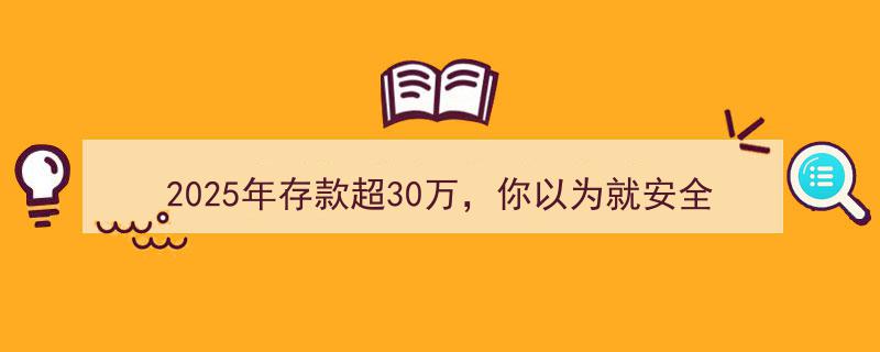 2025存款过30万未必无忧,揭秘那些你未必了解的金融“陷阱”！"/
