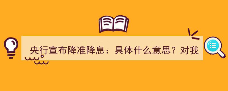 央行宣布降准降息全解析,具体影响及对我们生活的深远意义！"/