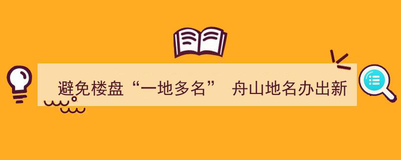 舟山地名办创新举措，杜绝“一地多名”楼盘乱象"/