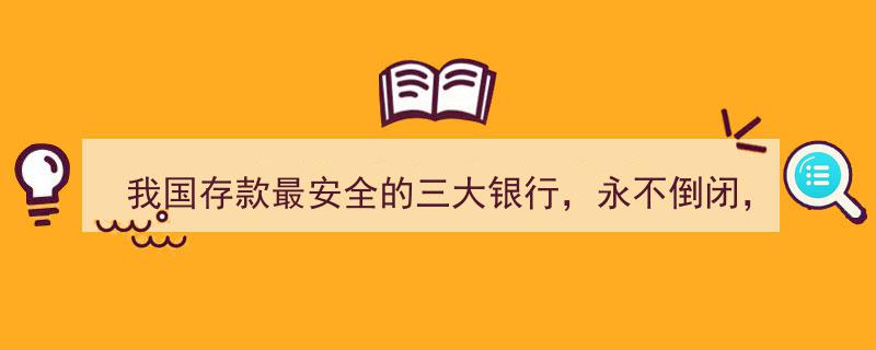 我国存款最安全的三大银行揭秘,永不倒闭，值得信赖的金融守护者！"/