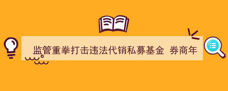 监管力挽狂澜！券商年内遭遇五次罚单，重拳打击违法代销私募基金乱象"/