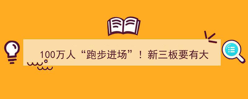 100万人跑步进场！新三板或将迎来历史性变革，大事即将发生？"/