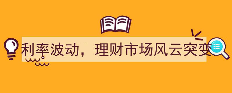 利率波动冲击理财市场，风云突变下的投资新格局"/