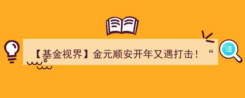 【基金视界】金元顺安开年再陷困境,“网红基”垫底遭重创，多产品连遭巨额赎回冲击"/