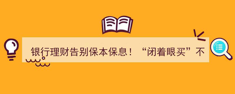 银行理财巨变,告别“保本保息”，闭着眼“买”的时代不再！"/