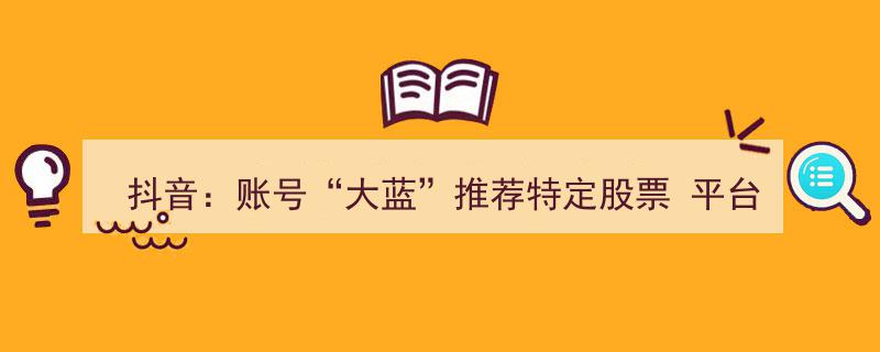 抖音“大蓝”账号因推荐特定股票被封禁,平台执行无限期禁令引发关注"/