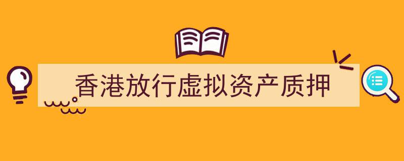 香港金融创新加速,全面放行虚拟资产质押新举措"/