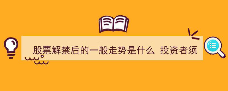 股票解禁后的一般走势揭秘,投资者须知五大关键点"/