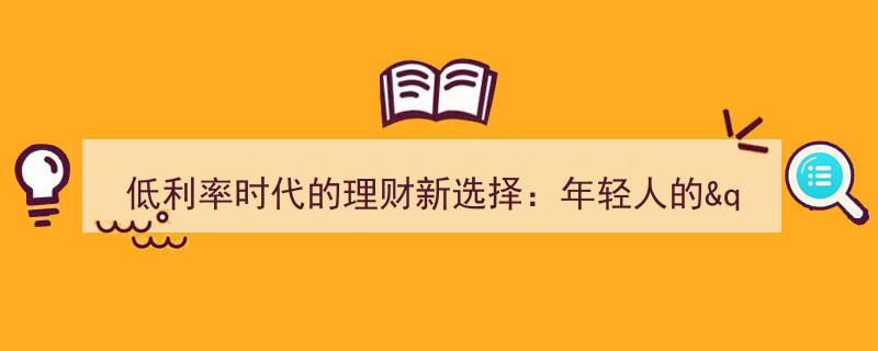 低利率时代下的理财新风向,年轻人的理财新选择揭秘"/