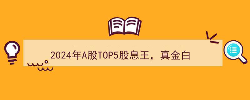 2024年A股TOP5股息王,真金白银的收息果园，财富增值的绿色沃土"/