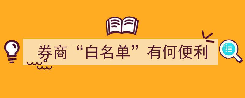 券商“白名单”带来的四大便利解析"/