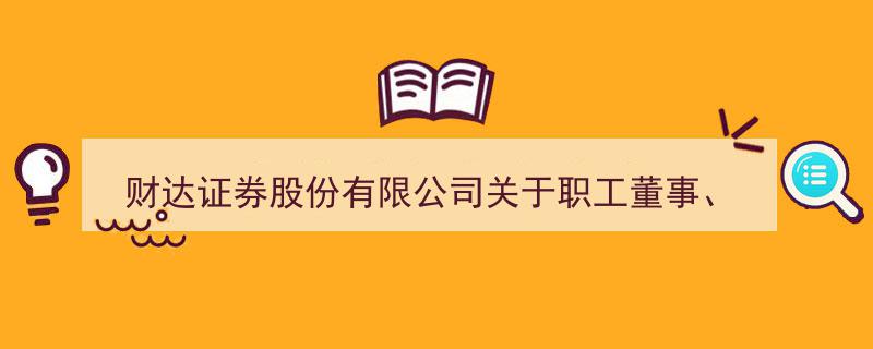财达证券股份有限公司发布职工董事、职工监事选举结果公告"/