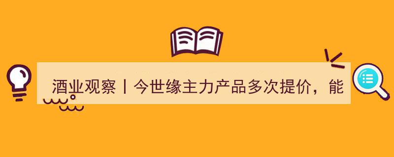酒业观察,今世缘主力产品连番提价，前景展望能否助力五年内跻身“百亿”俱乐部？"/