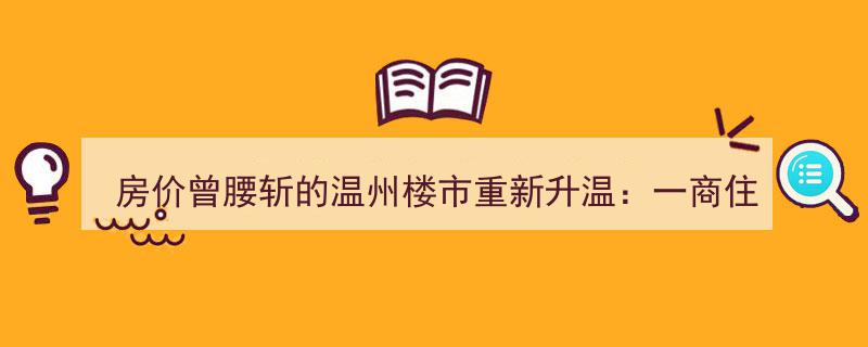 温州楼市回暖显著,曾腰斩房价的地块激战116轮高价成交"/