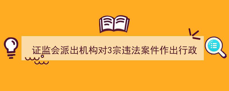 证监会派出机构严惩三宗违法案件，开出行政处罚决定书"/