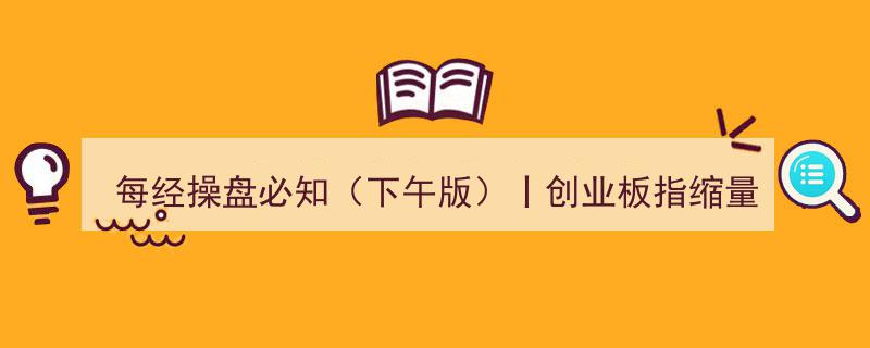 每经操盘必知（下午版）,创业板指缩量回调，题材股逆势升温；张勇强调阿里实体经济扎根，智利新规整顿锂矿开采"/