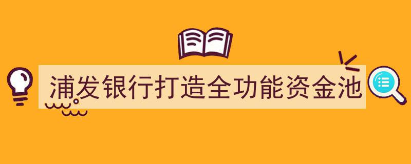 浦发银行创新举措,打造行业领先的全功能资金池解决方案"/